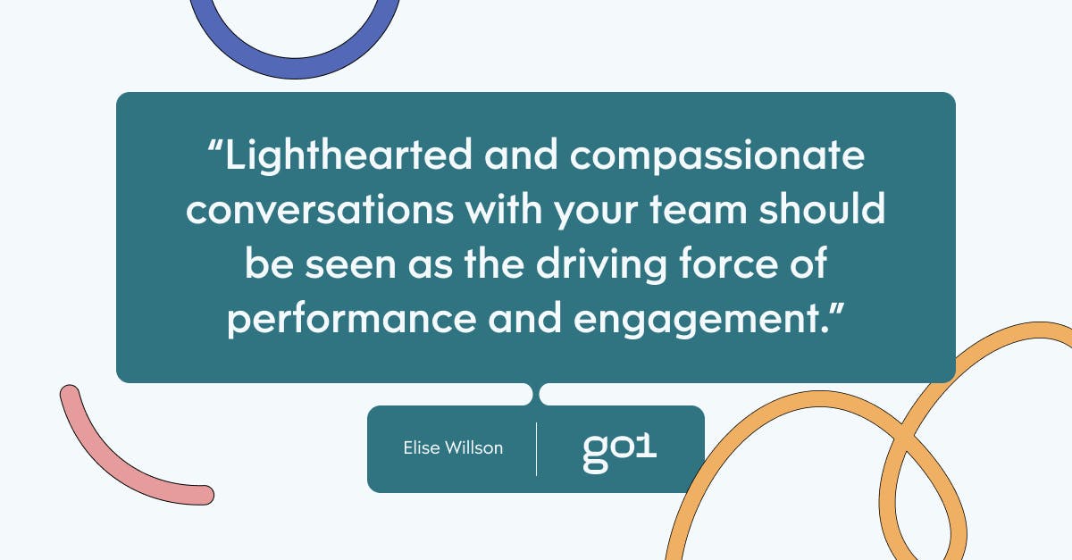Lighthearted and compassionate conversations with your team should be seen as the driving force of performance and engagement.