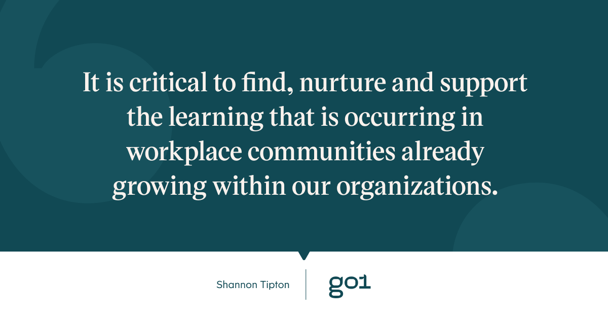 It is critical to find, nurture and support the learning that is occurring in workplace communities already growing within our organizations.
