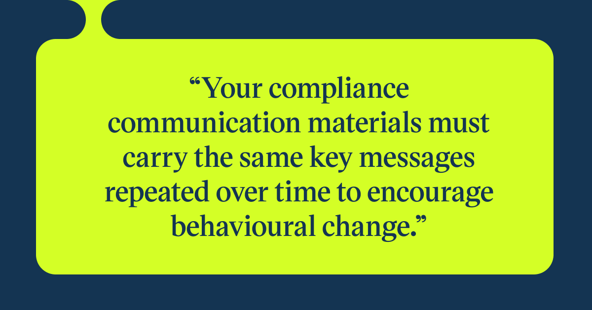 Pull quote with the text: Your compliance communication materials must carry the same key messages repeated over time to encourage behavioural change