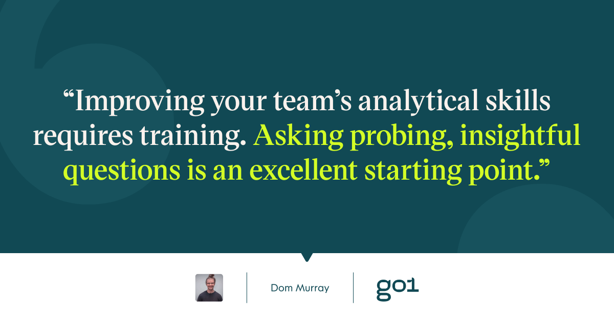 Pull quote with the text: Improving your team's analytical skills requires training. Asking probing, insightful questions is an excellent starting point.