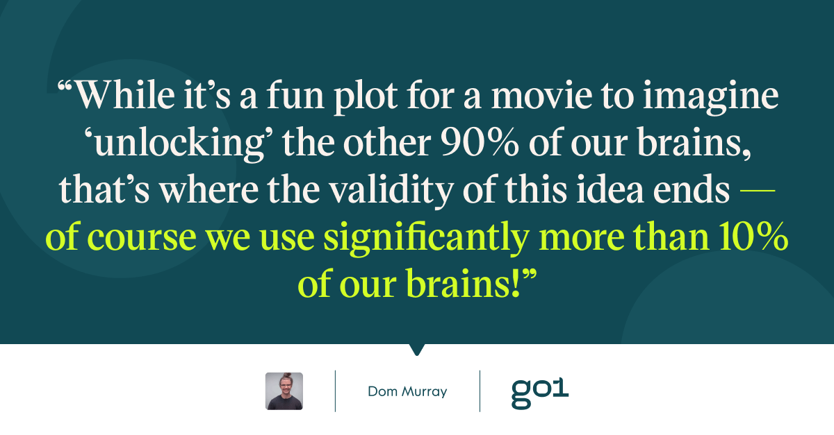 Pull quote with the text: While it's a fun plot for a movie to imagine 'unlocking' the other 90% of our brains, that's where the vailidity of this idea ends - of couse we use significantly more than 10% of our brains!