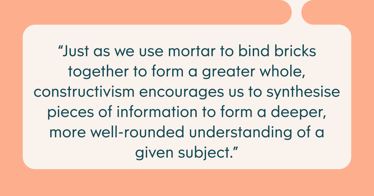Pull quote with the text: Just as we use mortar to bind bricks together to form a greater whole, constructivism encourages us to synthesise pieces of information to form a deeper, more well-rounded understanding of a given subject