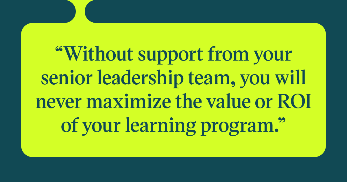 Pull quote with the text: WIthout support from your senio leadership team, you will never maximize the value or ROI of your learning program